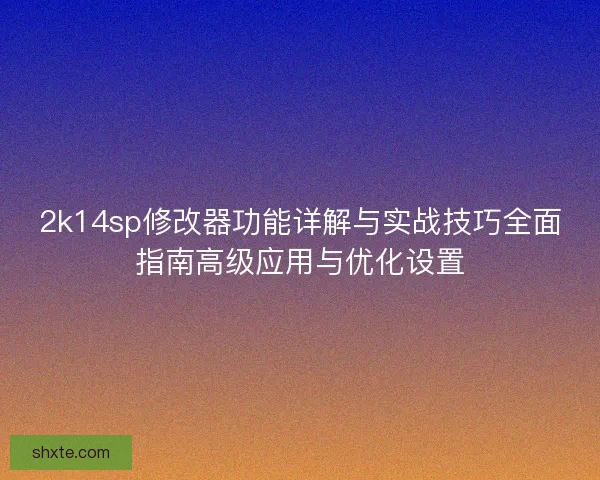2k14sp修改器功能详解与实战技巧全面指南高级应用与优化设置